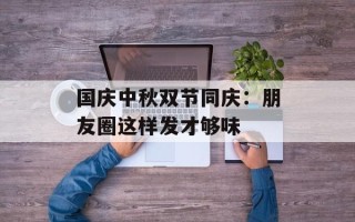 国庆中秋双节同庆：朋友圈这样发才够味