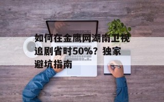 如何在金鹰网湖南卫视追剧省时50%？独家避坑指南