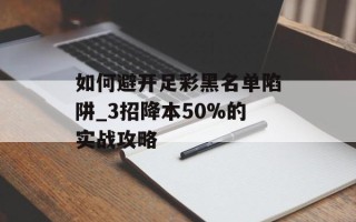 如何避开足彩黑名单陷阱_3招降本50%的实战攻略