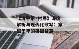 《清平乐·村居》深度解析与现代化改写：穿越千年的田园智慧