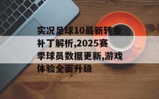 实况足球10最新转会补丁解析,2025赛季球员数据更新,游戏体验全面升级