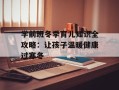 学前班冬季育儿知识全攻略：让孩子温暖健康过寒冬