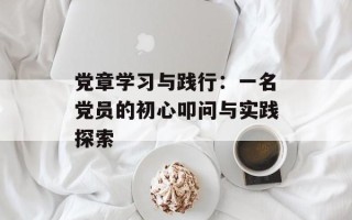 党章学习与践行：一名党员的初心叩问与实践探索