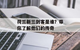 荷兰新三剑客是谁？带你了解他们的传奇