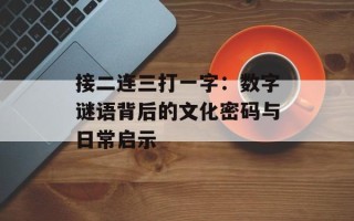 接二连三打一字：数字谜语背后的文化密码与日常启示
