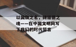 以国旗之名，铸道德之魂——在中国文明网写下我们的时代誓言