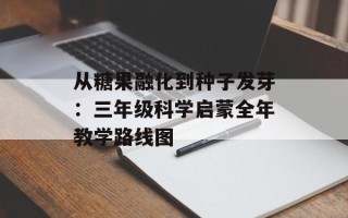 从糖果融化到种子发芽：三年级科学启蒙全年教学路线图