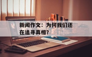 新闻作文：为何我们还在追寻真相？