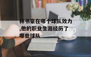 林书豪在哪个球队效力,他的职业生涯经历了哪些球队