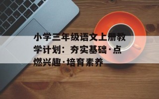 小学三年级语文上册教学计划：夯实基础·点燃兴趣·培育素养