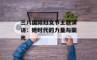 三八国际妇女节主题演讲：她时代的力量与荣光