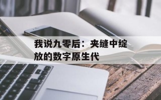 我说九零后：夹缝中绽放的数字原生代