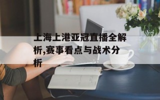 上海上港亚冠直播全解析,赛事看点与战术分析