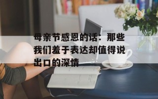 母亲节感恩的话：那些我们羞于表达却值得说出口的深情
