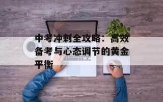 中考冲刺全攻略：高效备考与心态调节的黄金平衡