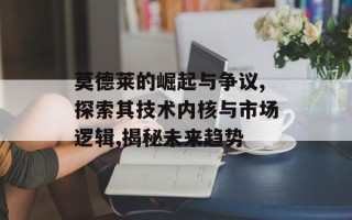 莫德莱的崛起与争议,探索其技术内核与市场逻辑,揭秘未来趋势