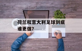 荷兰和意大利足球到底谁更强？