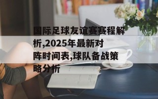 国际足球友谊赛赛程解析,2025年最新对阵时间表,球队备战策略分析