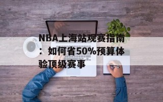 NBA上海站观赛指南：如何省50%预算体验顶级赛事