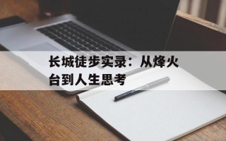 长城徒步实录：从烽火台到人生思考