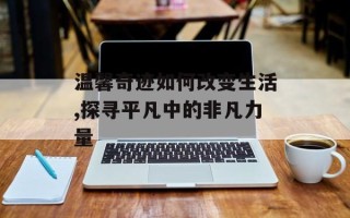 温馨奇迹如何改变生活,探寻平凡中的非凡力量