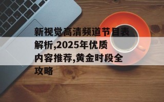 新视觉高清频道节目表解析,2025年优质内容推荐,黄金时段全攻略