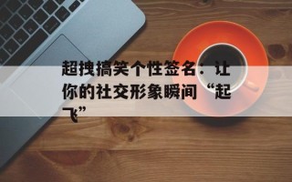 超拽搞笑个性签名：让你的社交形象瞬间“起飞”