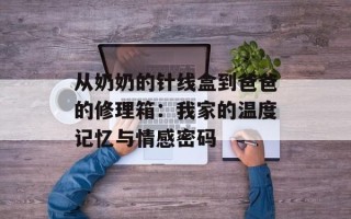 从奶奶的针线盒到爸爸的修理箱：我家的温度记忆与情感密码