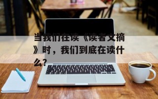 当我们在读《读者文摘》时，我们到底在读什么？