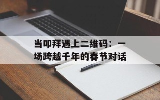 当叩拜遇上二维码：一场跨越千年的春节对话