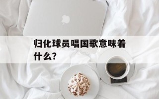 归化球员唱国歌意味着什么？