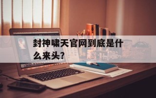 封神啸天官网到底是什么来头？