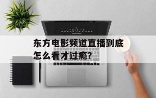 东方电影频道直播到底怎么看才过瘾？