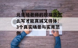 元旦给老师的祝福语怎么写才能真诚又得体：3个真实场景与实用范例