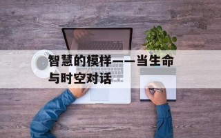 智慧的模样——当生命与时空对话