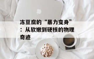 冻豆腐的“暴力变身”：从软嫩到硬核的物理奇迹