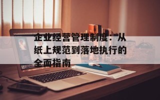 企业经营管理制度：从纸上规范到落地执行的全面指南