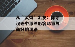 从“灵秀”出发：探寻汉语中那些形容聪慧与美好的词语