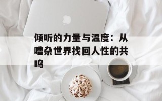 倾听的力量与温度：从嘈杂世界找回人性的共鸣