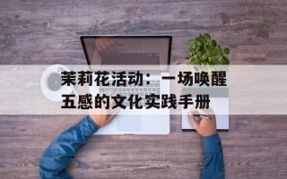茉莉花活动：一场唤醒五感的文化实践手册
