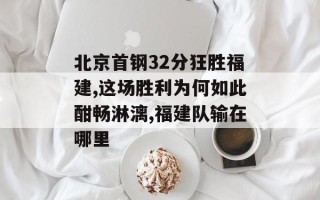 北京首钢32分狂胜福建,这场胜利为何如此酣畅淋漓,福建队输在哪里