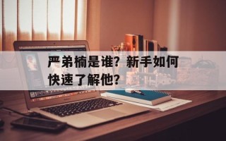 严弟楠是谁？新手如何快速了解他？