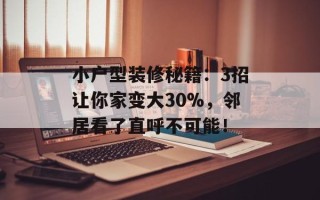 小户型装修秘籍：3招让你家变大30%，邻居看了直呼不可能！
