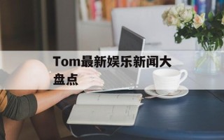 Tom最新娱乐新闻大盘点