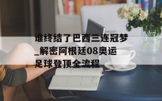 谁终结了巴西三连冠梦_解密阿根廷08奥运足球登顶全流程