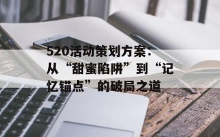 520活动策划方案：从“甜蜜陷阱”到“记忆锚点”的破局之道