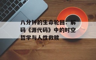 八分钟的生命轮回：解码《源代码》中的时空哲学与人性救赎