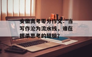 安徽高考零分作文：当写作沦为流水线，谁在扼杀思考的翅膀？