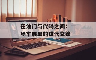 在油门与代码之间：一场车展里的世代交锋