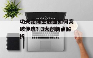 功夫足球主题曲如何突破传统？3大创新点解析